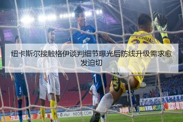 纽卡斯尔接触格伊谈判细节曝光后防线升级需求愈发迫切